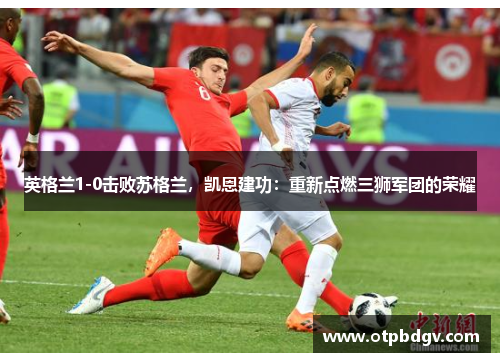 英格兰1-0击败苏格兰，凯恩建功：重新点燃三狮军团的荣耀