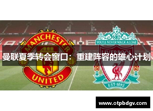 曼联夏季转会窗口：重建阵容的雄心计划