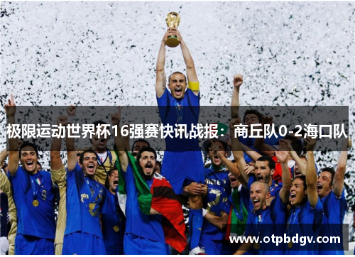 极限运动世界杯16强赛快讯战报：商丘队0-2海口队