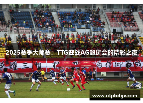 2025赛季大师赛：TTG迎战AG超玩会的精彩之夜