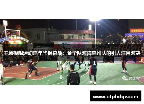 主场极限运动嘉年华揭幕战：金华队对阵惠州队的引人注目对决