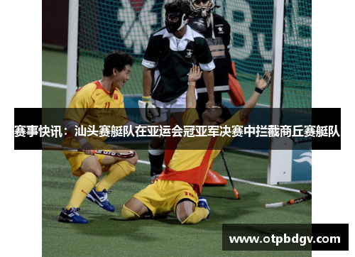 赛事快讯：汕头赛艇队在亚运会冠亚军决赛中拦截商丘赛艇队