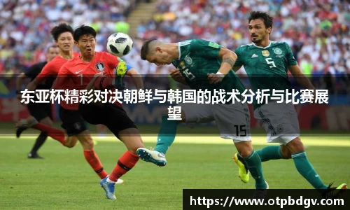 东亚杯精彩对决朝鲜与韩国的战术分析与比赛展望