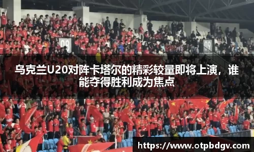 乌克兰U20对阵卡塔尔的精彩较量即将上演，谁能夺得胜利成为焦点