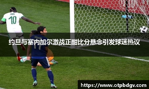 约旦与塞内加尔激战正酣比分悬念引发球迷热议