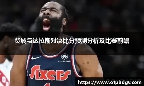 费城与达拉斯对决比分预测分析及比赛前瞻