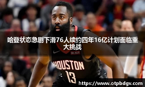 哈登状态急剧下滑76人续约四年16亿计划面临重大挑战